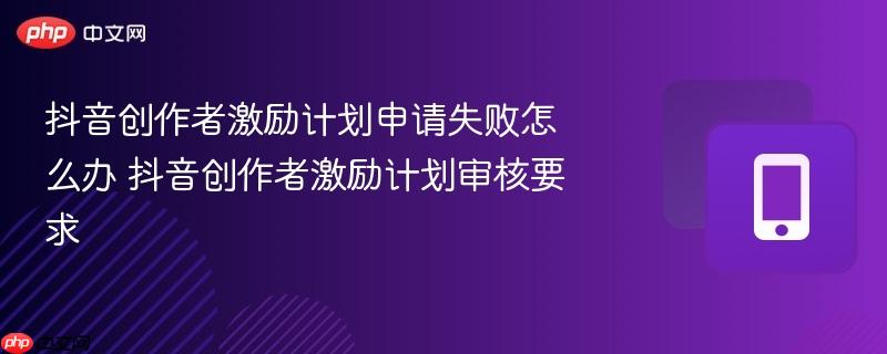 抖音创作者激励计划申请失败怎么办 抖音创作者激励计划审核要求