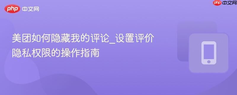 美团如何隐藏我的评论_设置评价隐私权限的操作指南