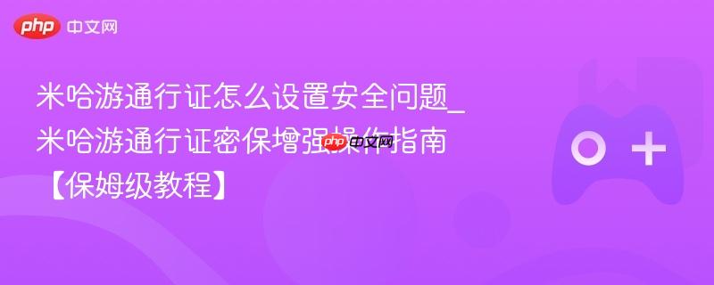 米哈游通行证怎么设置安全问题_米哈游通行证密保增强操作指南【保姆级教程】