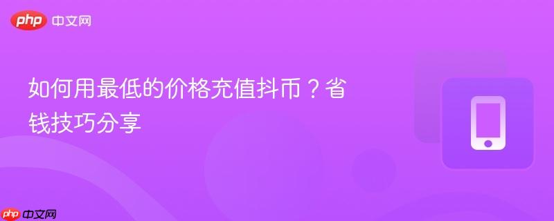 如何用最低的价格充值抖币?省钱技巧分享