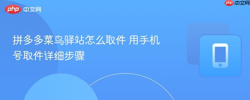 拼多多菜鸟驿站怎么取件 用手机号取件详细步骤
