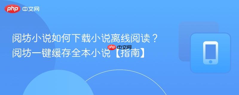 阅坊小说如何下载小说离线阅读？阅坊一键缓存全本小说【指南】