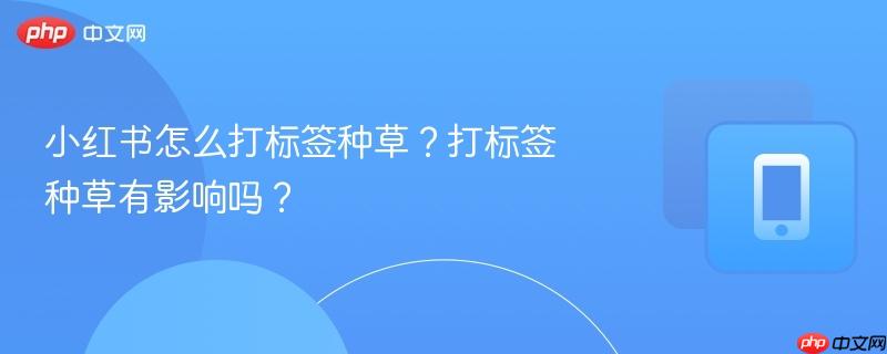 小红书怎么打标签种草?打标签种草有影响吗?