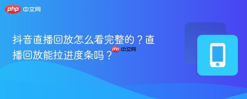 抖音直播回放怎么看完整的?直播回放能拉进度条吗?