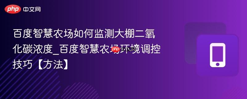 百度智慧农场如何监测大棚二氧化碳浓度_百度智慧农场环境调控技巧【方法】