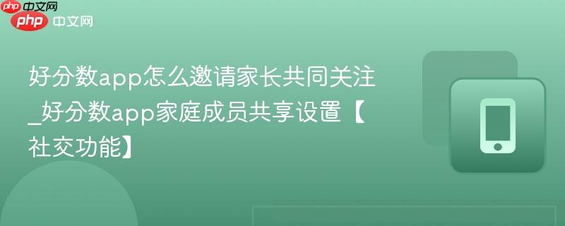 好分数app怎么邀请家长共同关注_好分数app家庭成员共享设置【社交功能】