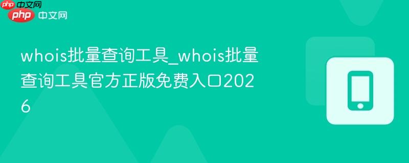 whois批量查询工具_whois批量查询工具官方正版免费入口2026