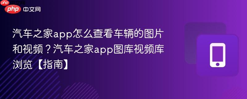 汽车之家app怎么查看车辆的图片和视频？汽车之家app图库视频库浏览【指南】