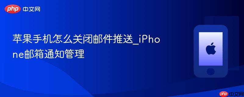 苹果手机怎么关闭邮件推送_iphone邮箱通知管理
