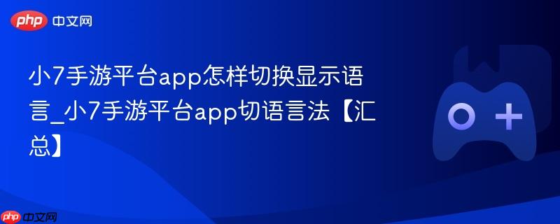 小7手游平台app怎样切换显示语言_小7手游平台app切语言法【汇总】