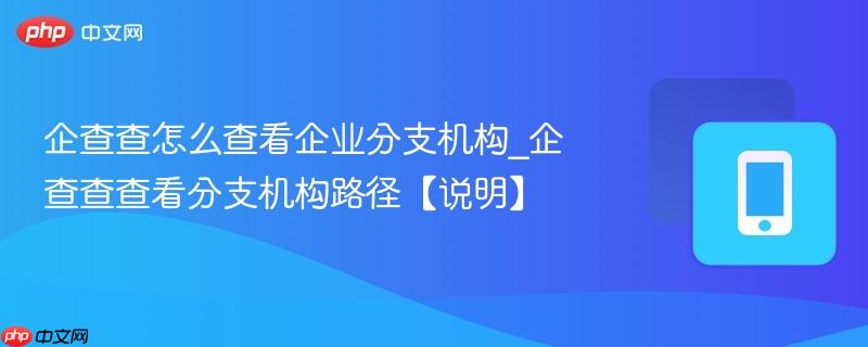 企查查怎么查看企业分支机构_企查查查看分支机构路径【说明】