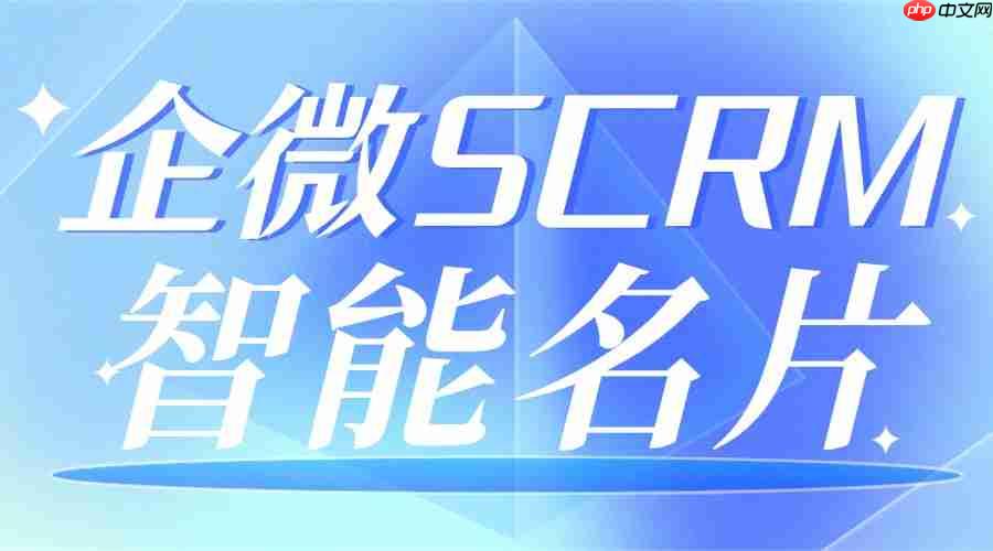 2025企微scrm实测：智能名片成获客王牌！7款工具对比，微伴助手凭这功能脱颖而出
