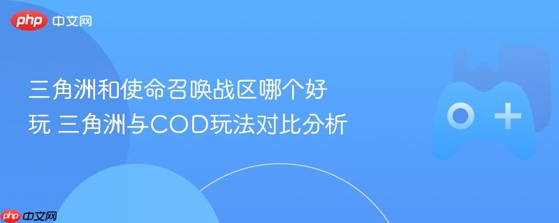 三角洲和使命召唤战区哪个好玩 三角洲与cod玩法对比分析