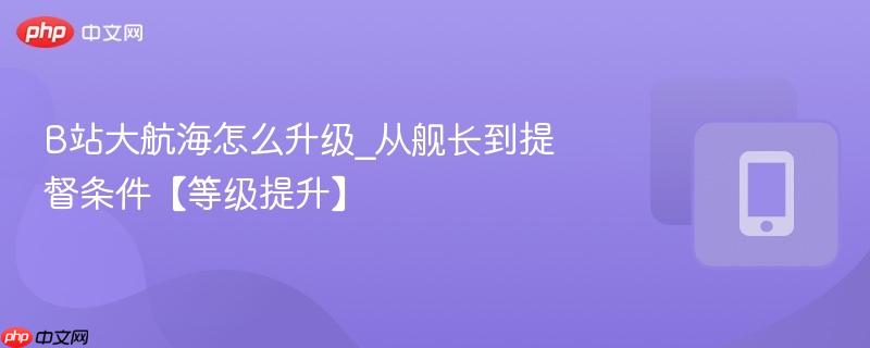 b站大航海怎么升级_从舰长到提督条件【等级提升】
