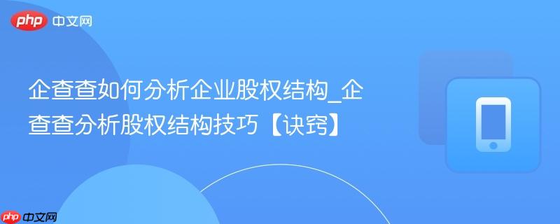企查查如何分析企业股权结构_企查查分析股权结构技巧【诀窍】