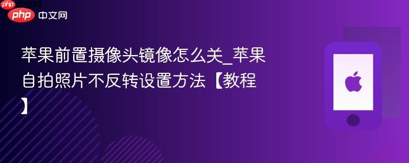 苹果前置摄像头镜像怎么关_苹果自拍照片不反转设置方法【教程】