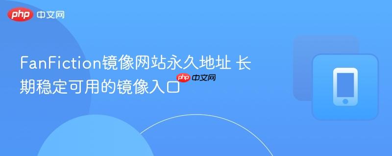 fanfiction镜像网站永久地址 长期稳定可用的镜像入口