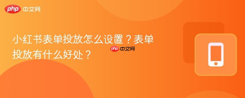 小红书表单投放怎么设置？表单投放有什么好处？