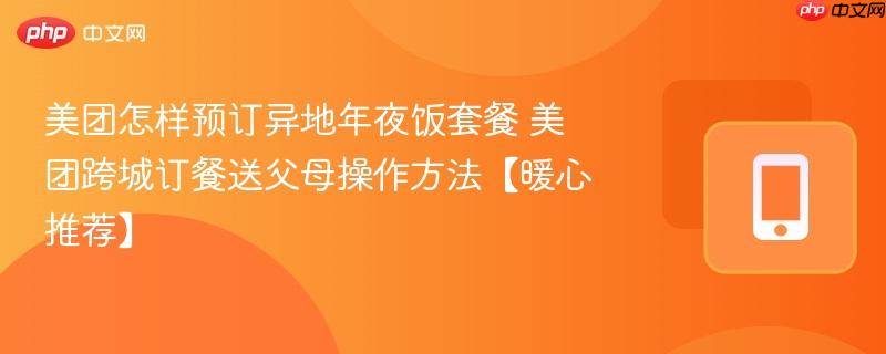 美团怎样预订异地年夜饭套餐 美团跨城订餐送父母操作方法【暖心推荐】