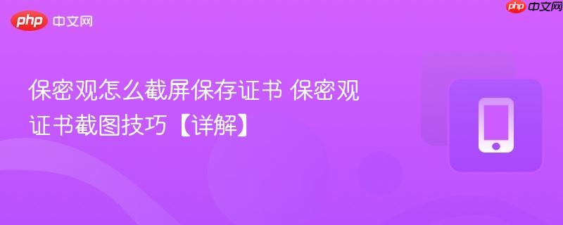 保密观怎么截屏保存证书 保密观证书截图技巧【详解】