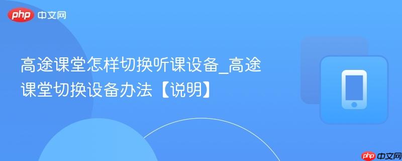 高途课堂怎样切换听课设备_高途课堂切换设备办法【说明】