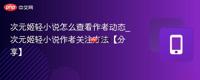 次元姬轻小说怎么查看作者动态_次元姬轻小说作者关注方法【分享】
