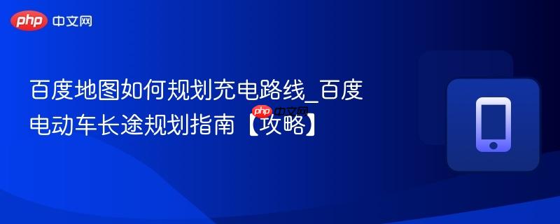 百度地图如何规划充电路线_百度电动车长途规划指南【攻略】