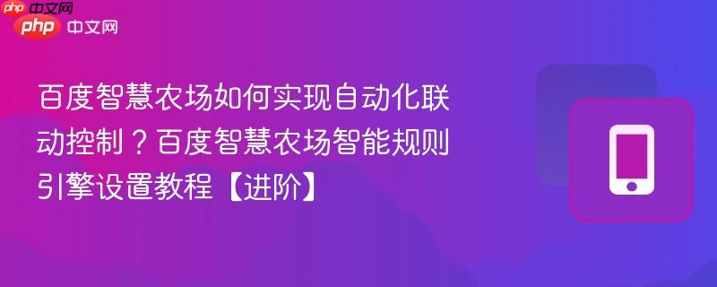 百度智慧农场如何实现自动化联动控制？百度智慧农场智能规则引擎设置教程【进阶】