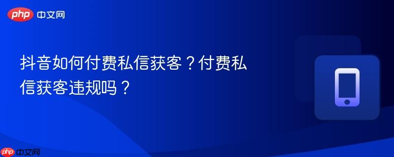 抖音如何付费私信获客?付费私信获客违规吗?