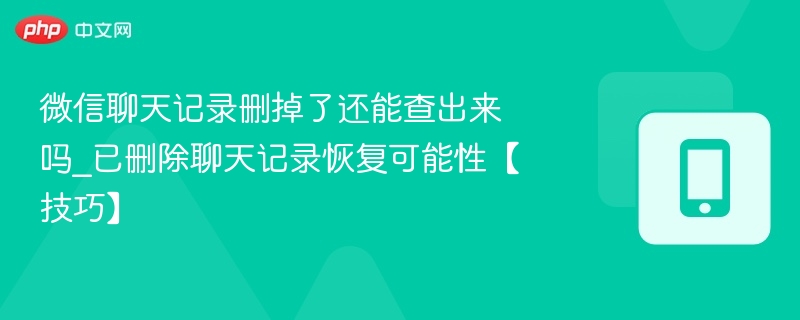 微信聊天记录删掉了还能查出来吗_已删除聊天记录恢复可能性【技巧】 - 98游戏