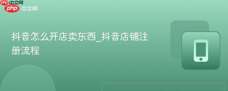 抖音怎么开店卖东西_抖音店铺注册流程