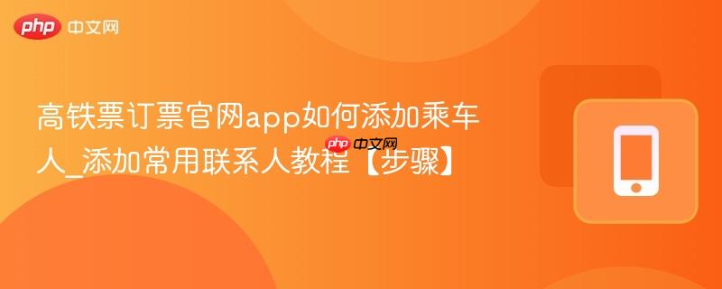 高铁票订票官网app如何添加乘车人_添加常用联系人教程【步骤】