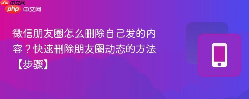 微信朋友圈怎么删除自己发的内容？快速删除朋友圈动态的方法【步骤】