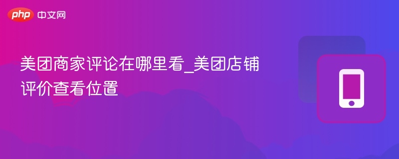 美团商家评论在哪里看_美团店铺评价查看位置 - 98游戏