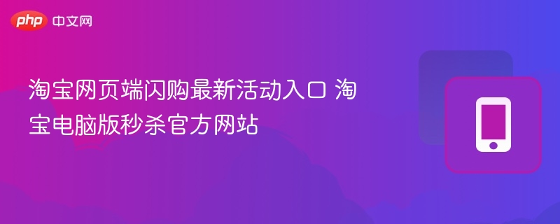 淘宝网页端闪购最新活动入口 淘宝电脑版秒杀官方网站 - 98游戏
