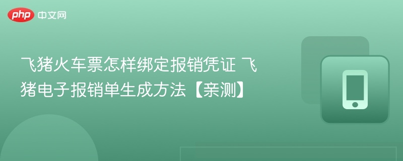 飞猪火车票怎样绑定报销凭证 飞猪电子报销单生成方法【亲测】 - 98游戏