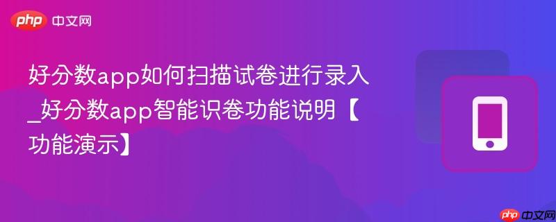 好分数app如何扫描试卷进行录入_好分数app智能识卷功能说明【功能演示】
