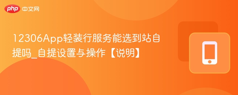 12306app轻装行服务能选到站自提吗_自提设置与操作【说明】 - 98游戏