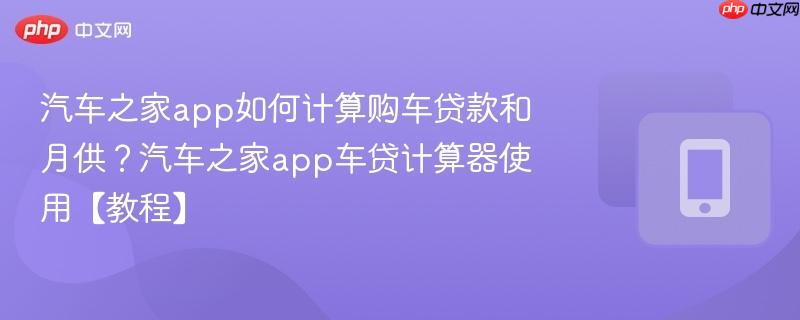汽车之家app如何计算购车贷款和月供？汽车之家app车贷计算器使用【教程】