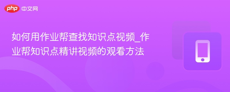 如何用作业帮查找知识点视频_作业帮知识点精讲视频的观看方法 - 98游戏