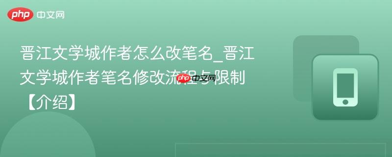 晋江文学城作者怎么改笔名_晋江文学城作者笔名修改流程与限制【介绍】