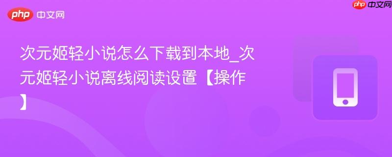 次元姬轻小说怎么下载到本地_次元姬轻小说离线阅读设置【操作】