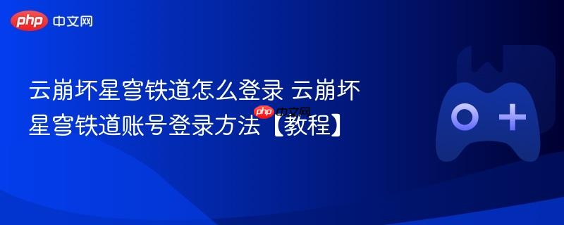 云崩坏星穹铁道怎么登录 云崩坏星穹铁道账号登录方法【教程】