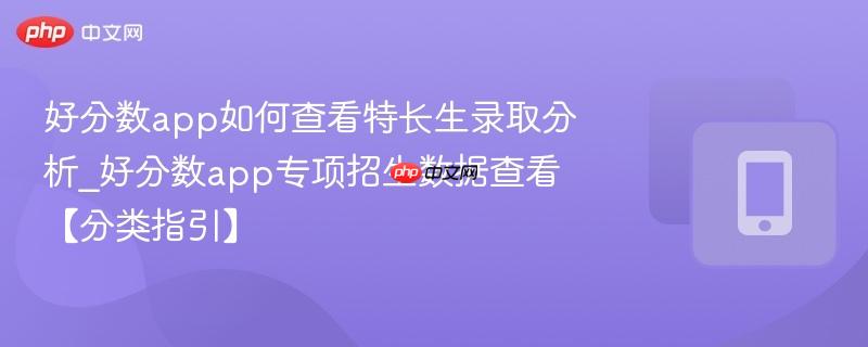 好分数app如何查看特长生录取分析_好分数app专项招生数据查看【分类指引】