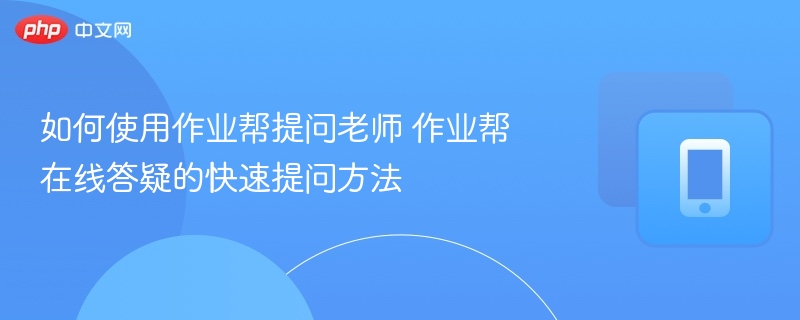 如何使用作业帮提问老师 作业帮在线答疑的快速提问方法 - 98游戏
