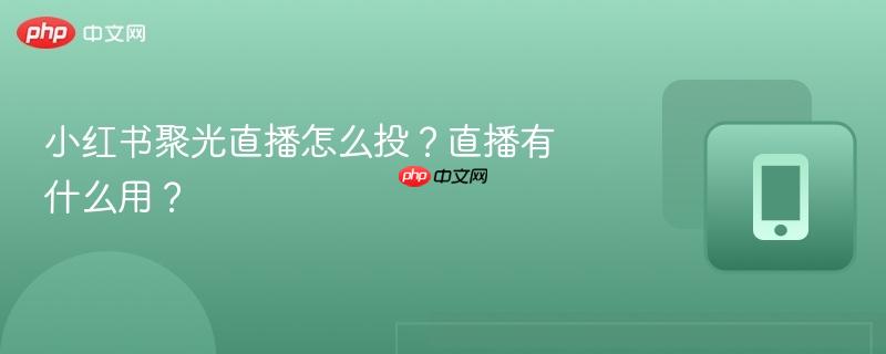 小红书聚光直播怎么投？直播有什么用？