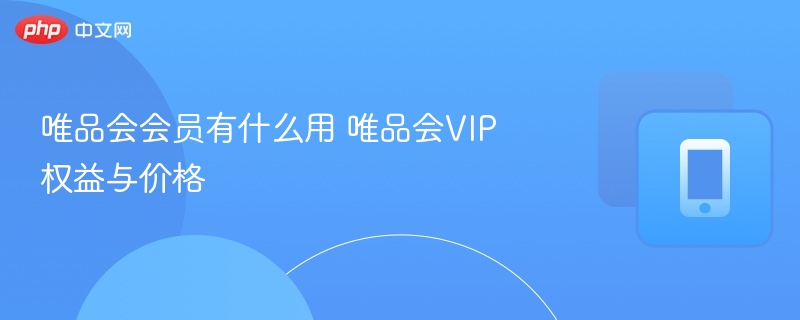 唯品会会员有什么用 唯品会vip权益与价格 - 98游戏