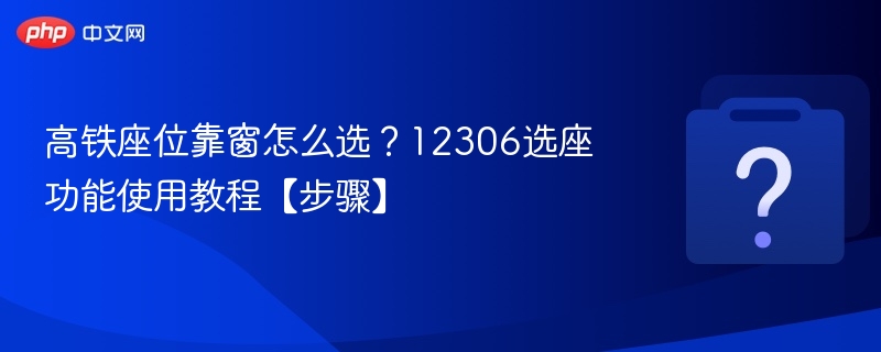 高铁座位靠窗怎么选？12306app选座功能使用教程【步骤】 - 98游戏