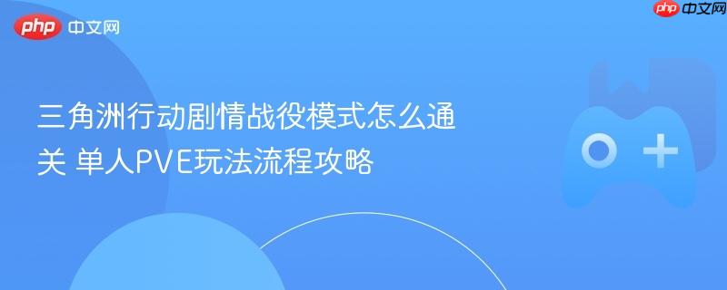 三角洲行动剧情战役模式怎么通关 单人pve玩法流程攻略