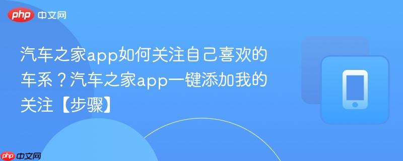 汽车之家app如何关注自己喜欢的车系？汽车之家app一键添加我的关注【步骤】